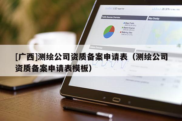 [廣西]測繪公司資質備案申請表（測繪公司資質備案申請表模板）