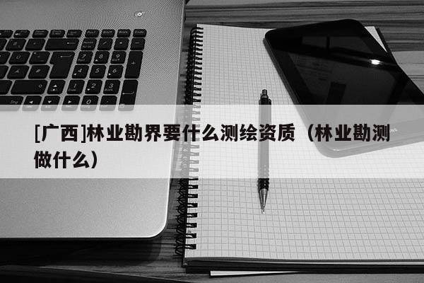 [廣西]林業(yè)勘界要什么測(cè)繪資質(zhì)（林業(yè)勘測(cè)做什么）