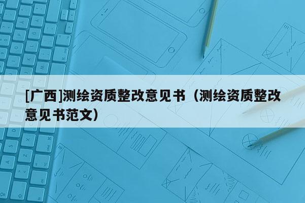 [廣西]測繪資質(zhì)整改意見書（測繪資質(zhì)整改意見書范文）