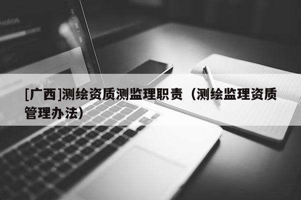 [廣西]測繪資質(zhì)測監(jiān)理職責（測繪監(jiān)理資質(zhì)管理辦法）