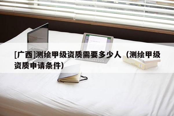 [廣西]測(cè)繪甲級(jí)資質(zhì)需要多少人（測(cè)繪甲級(jí)資質(zhì)申請(qǐng)條件）