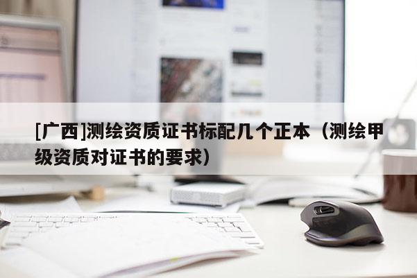 [廣西]測(cè)繪資質(zhì)證書標(biāo)配幾個(gè)正本（測(cè)繪甲級(jí)資質(zhì)對(duì)證書的要求）