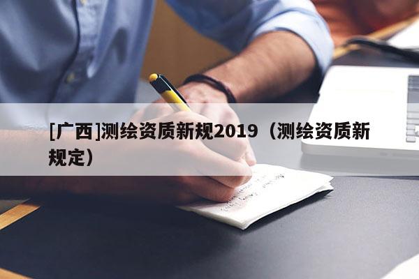 [廣西]測(cè)繪資質(zhì)新規(guī)2019（測(cè)繪資質(zhì)新規(guī)定）