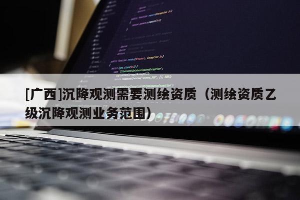 [廣西]沉降觀測需要測繪資質(zhì)（測繪資質(zhì)乙級沉降觀測業(yè)務(wù)范圍）