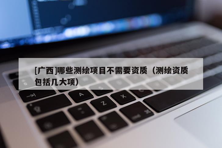 [廣西]哪些測繪項目不需要資質(zhì)（測繪資質(zhì)包括幾大項）