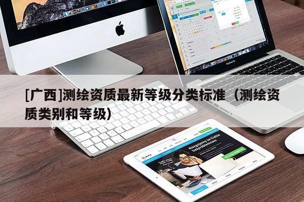 [廣西]測(cè)繪資質(zhì)最新等級(jí)分類(lèi)標(biāo)準(zhǔn)（測(cè)繪資質(zhì)類(lèi)別和等級(jí)）