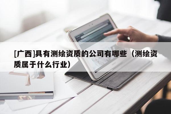 [廣西]具有測(cè)繪資質(zhì)的公司有哪些（測(cè)繪資質(zhì)屬于什么行業(yè)）