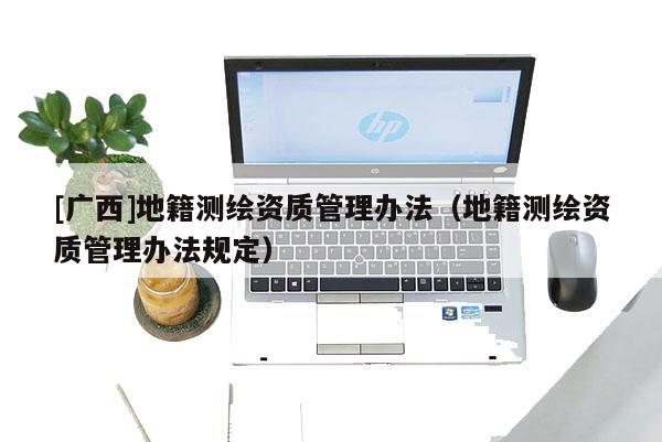 [廣西]地籍測(cè)繪資質(zhì)管理辦法（地籍測(cè)繪資質(zhì)管理辦法規(guī)定）