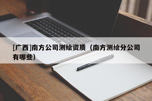 [廣西]南方公司測繪資質(zhì)（南方測繪分公司有哪些）