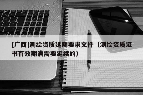 [廣西]測繪資質(zhì)延期要求文件（測繪資質(zhì)證書有效期滿需要延續(xù)的）