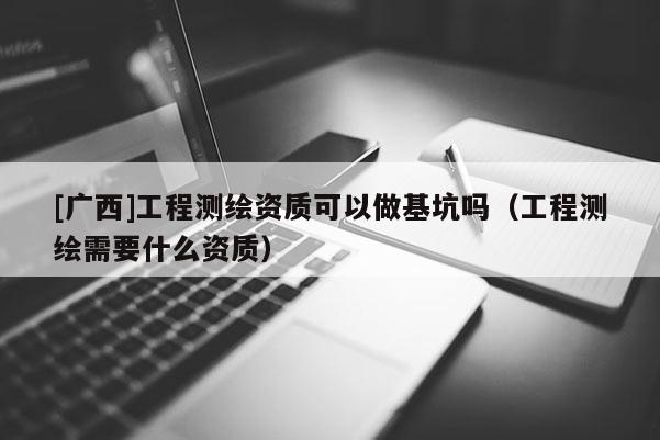 [廣西]工程測(cè)繪資質(zhì)可以做基坑嗎（工程測(cè)繪需要什么資質(zhì)）