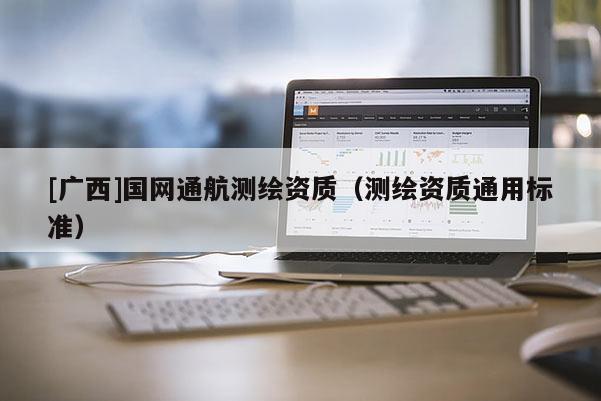 [廣西]國網(wǎng)通航測繪資質(zhì)（測繪資質(zhì)通用標(biāo)準(zhǔn)）