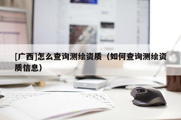 [廣西]怎么查詢測繪資質(zhì)（如何查詢測繪資質(zhì)信息）