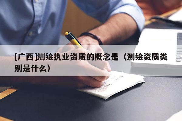 [廣西]測繪執(zhí)業(yè)資質的概念是（測繪資質類別是什么）