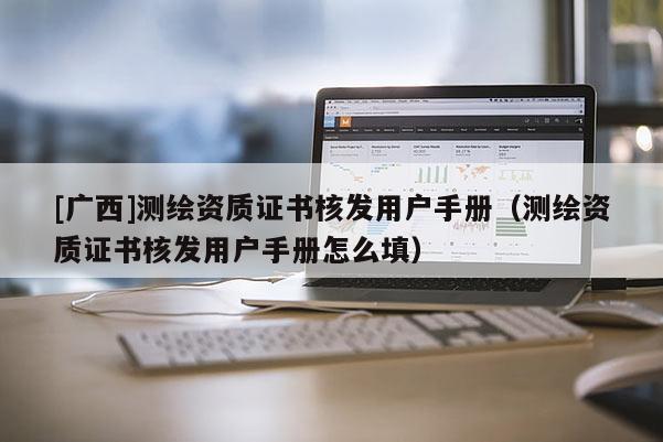 [廣西]測繪資質證書核發(fā)用戶手冊（測繪資質證書核發(fā)用戶手冊怎么填）