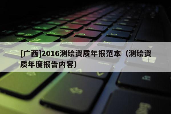 [廣西]2016測繪資質(zhì)年報(bào)范本（測繪資質(zhì)年度報(bào)告內(nèi)容）