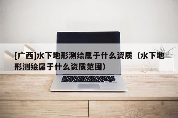 [廣西]水下地形測(cè)繪屬于什么資質(zhì)（水下地形測(cè)繪屬于什么資質(zhì)范圍）