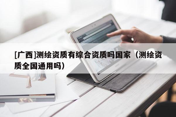 [廣西]測繪資質有綜合資質嗎國家（測繪資質全國通用嗎）