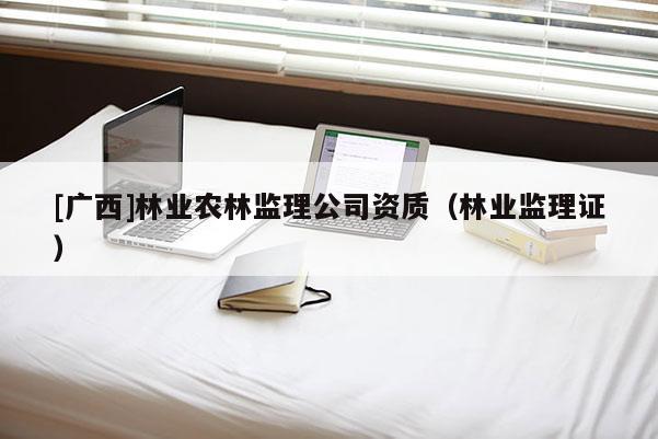 [廣西]林業(yè)農(nóng)林監(jiān)理公司資質(zhì)（林業(yè)監(jiān)理證）