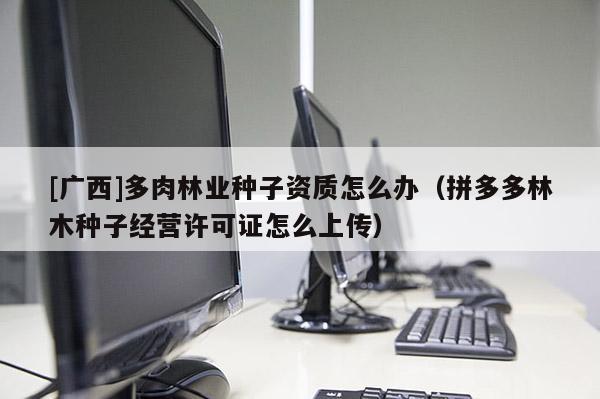 [廣西]多肉林業(yè)種子資質(zhì)怎么辦（拼多多林木種子經(jīng)營(yíng)許可證怎么上傳）