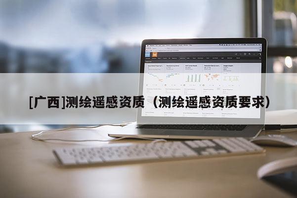 [廣西]測繪遙感資質（測繪遙感資質要求）