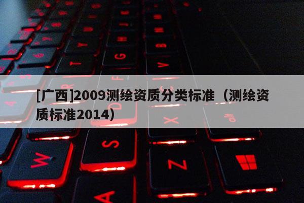 [廣西]2009測(cè)繪資質(zhì)分類標(biāo)準(zhǔn)（測(cè)繪資質(zhì)標(biāo)準(zhǔn)2014）