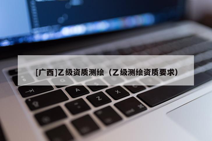 [廣西]乙級資質(zhì)測繪（乙級測繪資質(zhì)要求）
