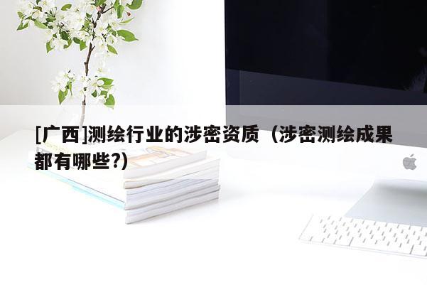 [廣西]測繪行業(yè)的涉密資質(zhì)（涉密測繪成果都有哪些?）