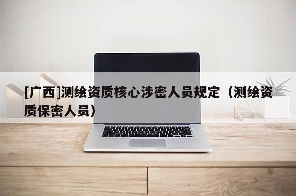[廣西]測繪資質(zhì)核心涉密人員規(guī)定（測繪資質(zhì)保密人員）