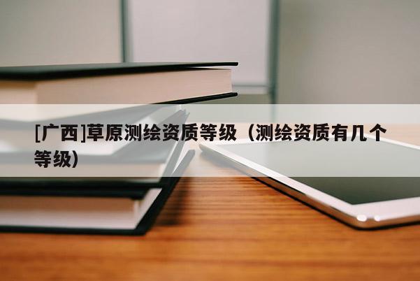 [廣西]草原測(cè)繪資質(zhì)等級(jí)（測(cè)繪資質(zhì)有幾個(gè)等級(jí)）
