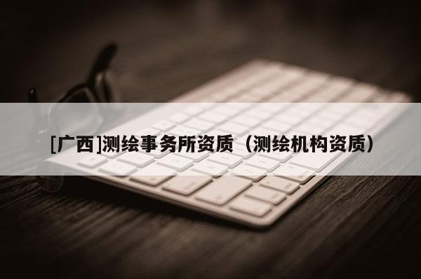 [廣西]測繪事務(wù)所資質(zhì)（測繪機(jī)構(gòu)資質(zhì)）