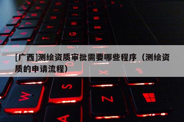 [廣西]測繪資質(zhì)審批需要哪些程序（測繪資質(zhì)的申請流程）