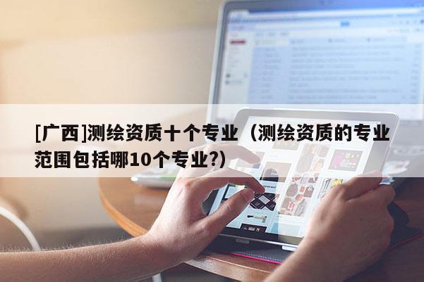 [廣西]測(cè)繪資質(zhì)十個(gè)專業(yè)（測(cè)繪資質(zhì)的專業(yè)范圍包括哪10個(gè)專業(yè)?）