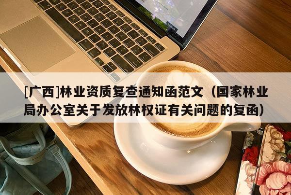 [廣西]林業(yè)資質(zhì)復(fù)查通知函范文（國(guó)家林業(yè)局辦公室關(guān)于發(fā)放林權(quán)證有關(guān)問(wèn)題的復(fù)函）