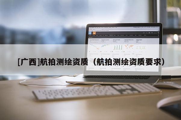 [廣西]航拍測繪資質(zhì)（航拍測繪資質(zhì)要求）