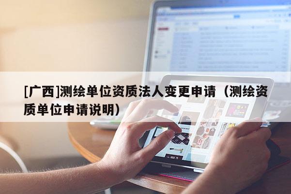 [廣西]測(cè)繪單位資質(zhì)法人變更申請(qǐng)（測(cè)繪資質(zhì)單位申請(qǐng)說明）