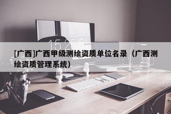 [廣西]廣西甲級測繪資質(zhì)單位名錄（廣西測繪資質(zhì)管理系統(tǒng)）