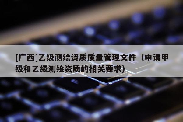 [廣西]乙級測繪資質(zhì)質(zhì)量管理文件（申請甲級和乙級測繪資質(zhì)的相關(guān)要求）