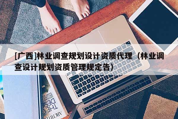 [廣西]林業(yè)調(diào)查規(guī)劃設(shè)計資質(zhì)代理（林業(yè)調(diào)查設(shè)計規(guī)劃資質(zhì)管理規(guī)定告）
