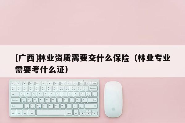 [廣西]林業(yè)資質(zhì)需要交什么保險（林業(yè)專業(yè)需要考什么證）