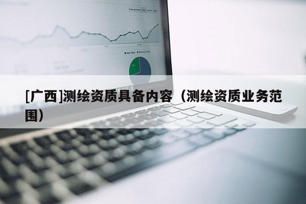 [廣西]測繪資質具備內容（測繪資質業(yè)務范圍）