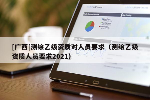 [廣西]測繪乙級資質(zhì)對人員要求（測繪乙級資質(zhì)人員要求2021）