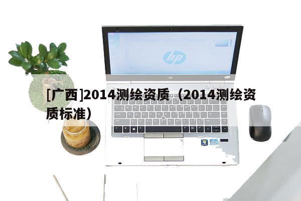 [廣西]2014測繪資質(zhì)（2014測繪資質(zhì)標(biāo)準(zhǔn)）