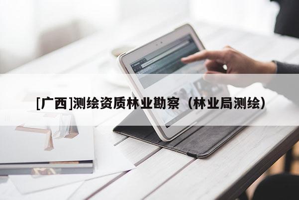 [廣西]測(cè)繪資質(zhì)林業(yè)勘察（林業(yè)局測(cè)繪）