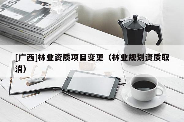 [廣西]林業(yè)資質項目變更（林業(yè)規(guī)劃資質取消）