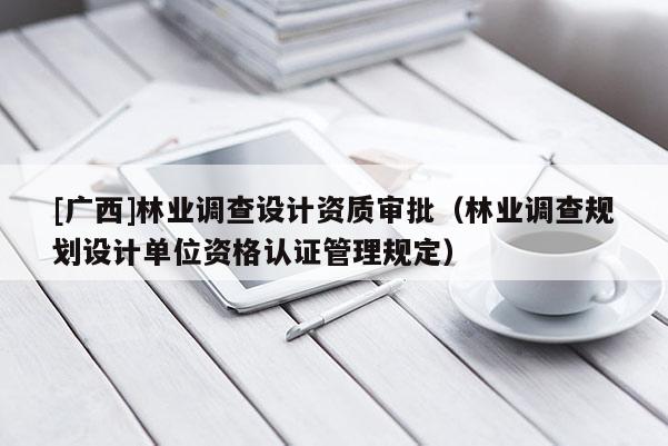 [廣西]林業(yè)調(diào)查設(shè)計(jì)資質(zhì)審批（林業(yè)調(diào)查規(guī)劃設(shè)計(jì)單位資格認(rèn)證管理規(guī)定）