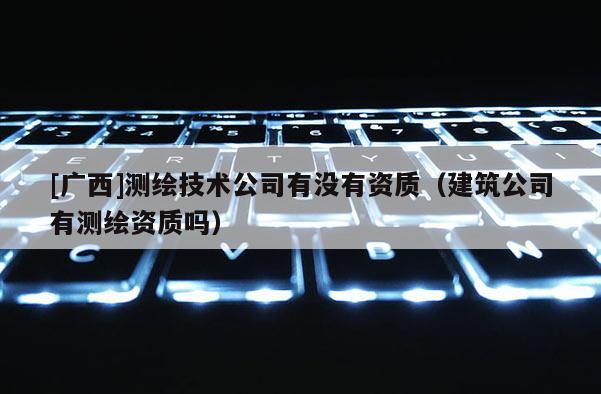 [廣西]測繪技術(shù)公司有沒有資質(zhì)（建筑公司有測繪資質(zhì)嗎）