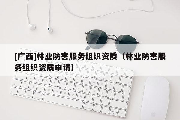 [廣西]林業(yè)防害服務(wù)組織資質(zhì)（林業(yè)防害服務(wù)組織資質(zhì)申請(qǐng)）