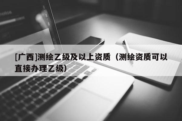 [廣西]測(cè)繪乙級(jí)及以上資質(zhì)（測(cè)繪資質(zhì)可以直接辦理乙級(jí)）
