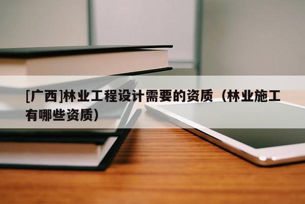 [廣西]林業(yè)工程設(shè)計需要的資質(zhì)（林業(yè)施工有哪些資質(zhì)）